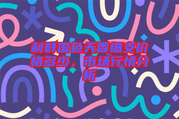 利群國(guó)色天香細(xì)支價(jià)格多少，市場(chǎng)行情分析
