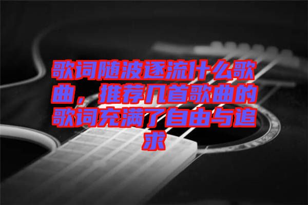 歌詞隨波逐流什么歌曲，推薦幾首歌曲的歌詞充滿了自由與追求
