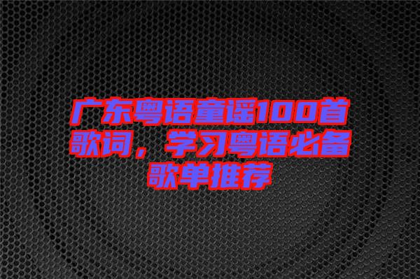 廣東粵語(yǔ)童謠100首歌詞，學(xué)習(xí)粵語(yǔ)必備歌單推薦