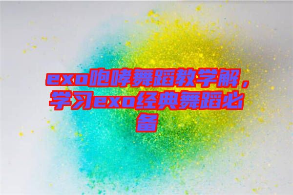 exo咆哮舞蹈教學(xué)解，學(xué)習(xí)exo經(jīng)典舞蹈必備