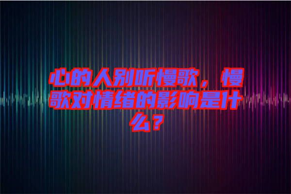 心的人別聽慢歌，慢歌對情緒的影響是什么？