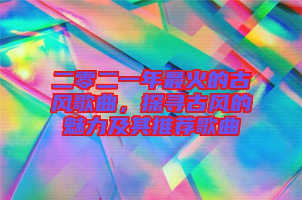 二零二一年最火的古風歌曲，探尋古風的魅力及其推薦歌曲