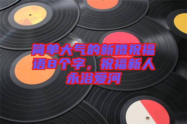 簡單大氣的新婚祝福語8個(gè)字，祝福新人永浴愛河
