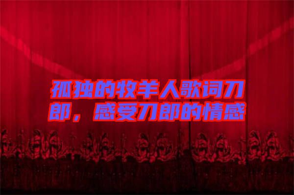 孤獨(dú)的牧羊人歌詞刀郎，感受刀郎的情感