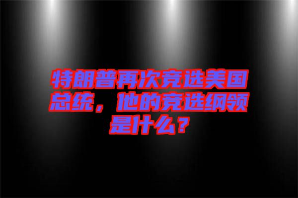 特朗普再次競選美國總統(tǒng)，他的競選綱領是什么？