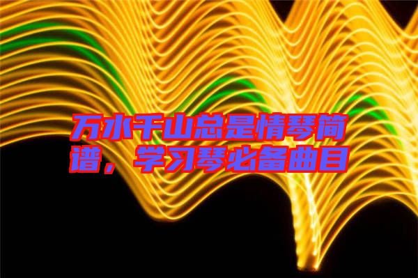 萬(wàn)水千山總是情琴簡(jiǎn)譜，學(xué)習(xí)琴必備曲目