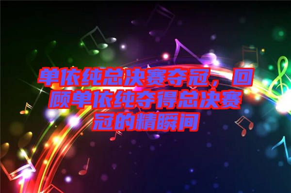 單依純總決賽奪冠，回顧單依純奪得總決賽冠的精瞬間