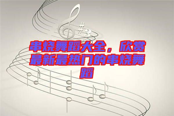 串燒舞蹈大全，欣賞最新最熱門(mén)的串燒舞蹈