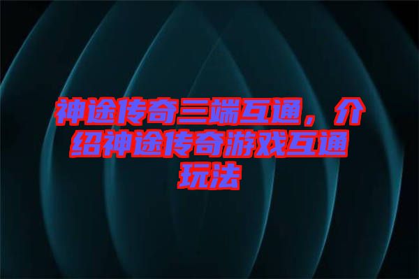 神途傳奇三端互通，介紹神途傳奇游戲互通玩法