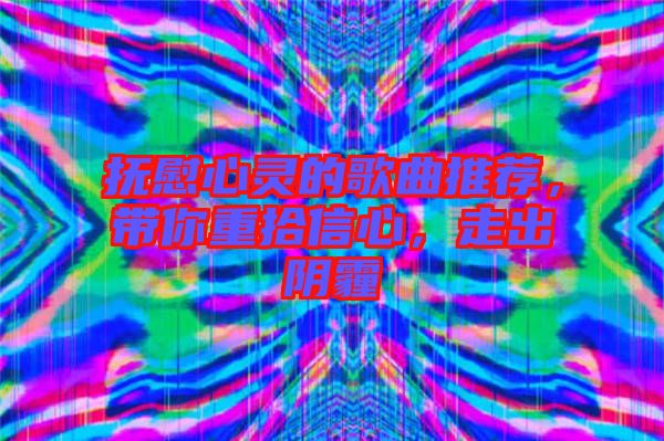 撫慰心靈的歌曲推薦，帶你重拾信心，走出陰霾