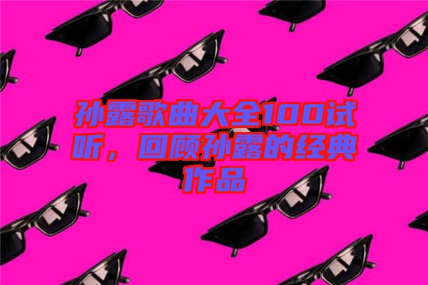 孫露歌曲大全100試聽，回顧孫露的經(jīng)典作品