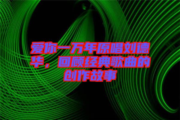 愛你一萬年原唱?jiǎng)⒌氯A，回顧經(jīng)典歌曲的創(chuàng)作故事