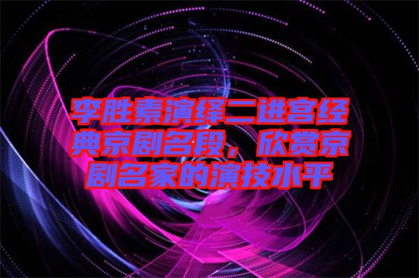李勝素演繹二進宮經典京劇名段，欣賞京劇名家的演技水平