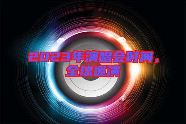 2023年演唱會(huì)時(shí)間，全球巡演