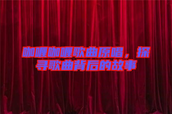 咖喱咖喱歌曲原唱，探尋歌曲背后的故事