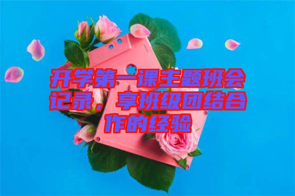 開學(xué)第一課主題班會(huì)記錄，享班級(jí)團(tuán)結(jié)合作的經(jīng)驗(yàn)