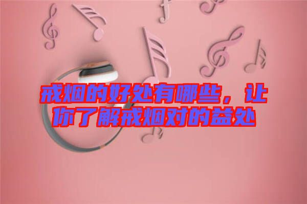 戒煙的好處有哪些，讓你了解戒煙對(duì)的益處