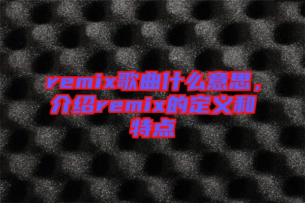 remix歌曲什么意思，介紹remix的定義和特點(diǎn)