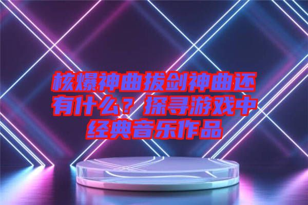 核爆神曲拔劍神曲還有什么？探尋游戲中經(jīng)典音樂作品