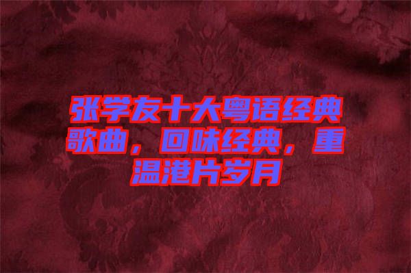 張學(xué)友十大粵語經(jīng)典歌曲，回味經(jīng)典，重溫港片歲月