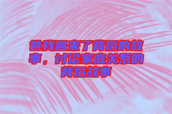 爸我回來(lái)了背后的故事，討論家庭關(guān)系的背后故事