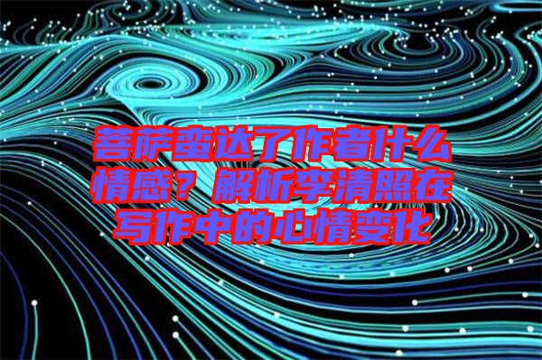 菩薩蠻達(dá)了作者什么情感？解析李清照在寫作中的心情變化