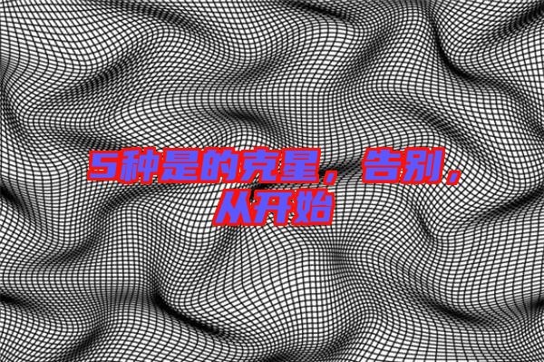 5種是的克星，告別，從開始