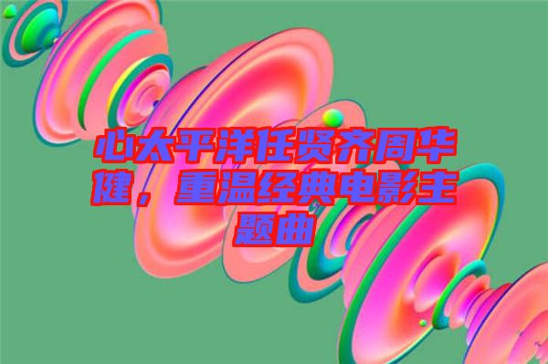 心太平洋任賢齊周華健，重溫經典電影主題曲