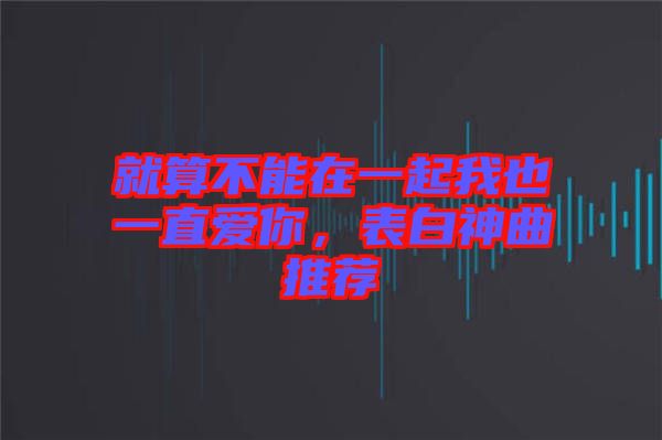 就算不能在一起我也一直愛你，表白神曲推薦