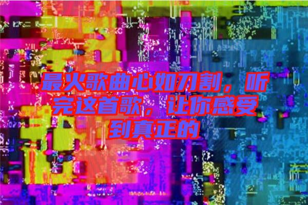 最火歌曲心如刀割，聽完這首歌，讓你感受到真正的