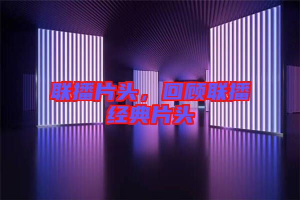 聯(lián)播片頭，回顧聯(lián)播經(jīng)典片頭