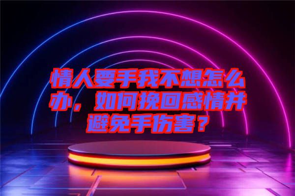 情人要手我不想怎么辦，如何挽回感情并避免手傷害？