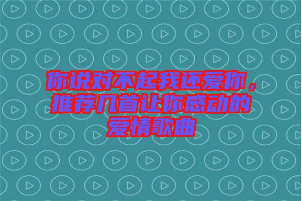 你說對(duì)不起我還愛你，推薦幾首讓你感動(dòng)的愛情歌曲