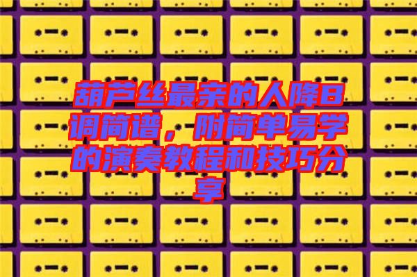 葫蘆絲最親的人降B調(diào)簡譜，附簡單易學(xué)的演奏教程和技巧分享