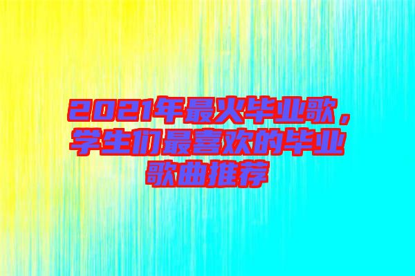 2021年最火畢業(yè)歌，學(xué)生們最喜歡的畢業(yè)歌曲推薦