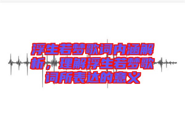 浮生若夢(mèng)歌詞內(nèi)涵解析，理解浮生若夢(mèng)歌詞所表達(dá)的意義