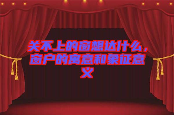 關(guān)不上的窗想達(dá)什么，窗戶的寓意和象征意義