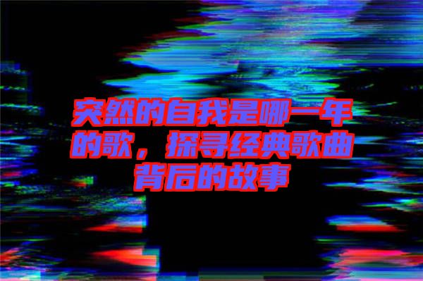 突然的自我是哪一年的歌，探尋經(jīng)典歌曲背后的故事
