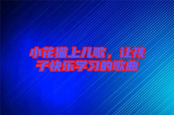 小花貓上兒歌，讓孩子快樂學(xué)習(xí)的歌曲