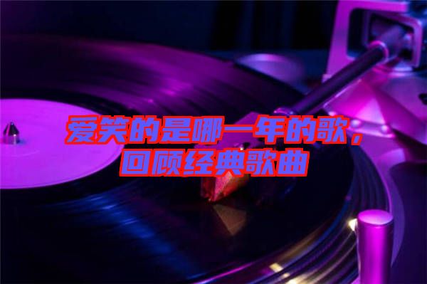 愛笑的是哪一年的歌，回顧經(jīng)典歌曲