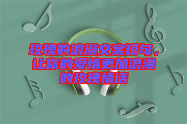 玫瑰的浪漫文案短句，讓你的愛(ài)情更加浪漫的玫瑰情話