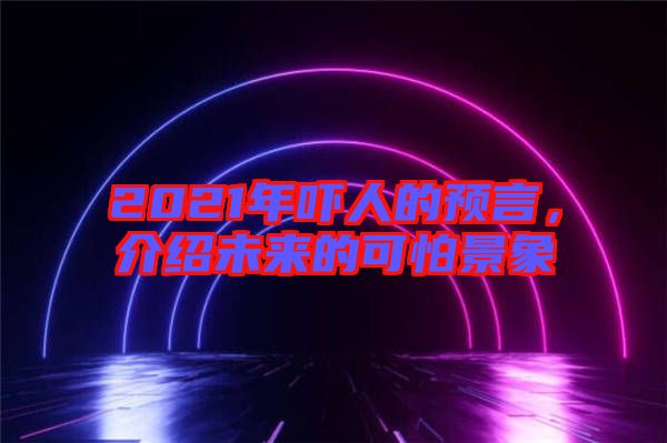 2021年嚇人的預言，介紹未來的可怕景象