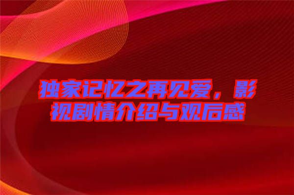 獨家記憶之再見愛，影視劇情介紹與觀后感