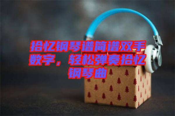 拾憶鋼琴譜簡譜雙手?jǐn)?shù)字，輕松彈奏拾憶鋼琴曲