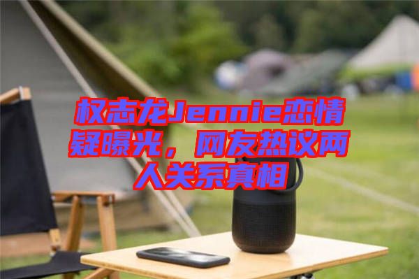 權志龍Jennie戀情疑曝光，網(wǎng)友熱議兩人關系真相