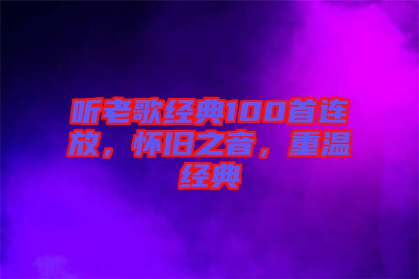 聽老歌經(jīng)典100首連放，懷舊之音，重溫經(jīng)典