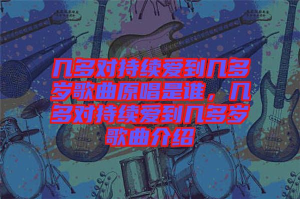 幾多對(duì)持續(xù)愛(ài)到幾多歲歌曲原唱是誰(shuí)，幾多對(duì)持續(xù)愛(ài)到幾多歲歌曲介紹