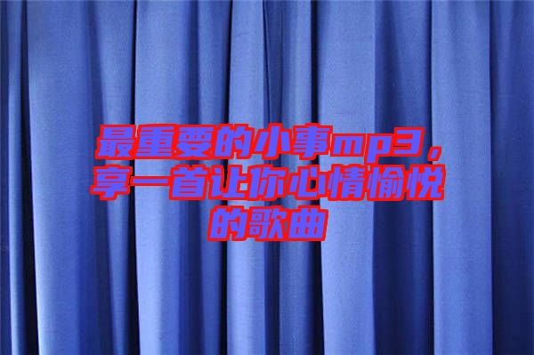 最重要的小事mp3，享一首讓你心情愉悅的歌曲