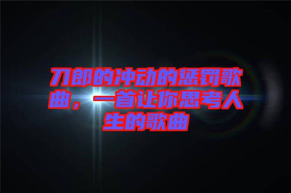 刀郎的沖動的懲罰歌曲，一首讓你思考人生的歌曲