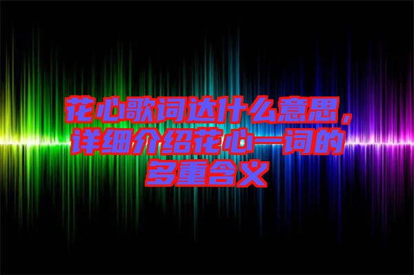 花心歌詞達(dá)什么意思，詳細(xì)介紹花心一詞的多重含義